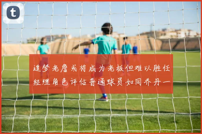 追梦老詹或将成为老板但难以胜任经理角色评估普通球员如同乔丹一样复杂