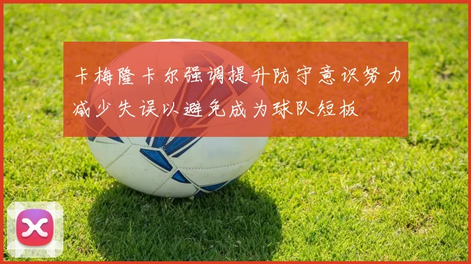 卡梅隆卡尔强调提升防守意识努力减少失误以避免成为球队短板