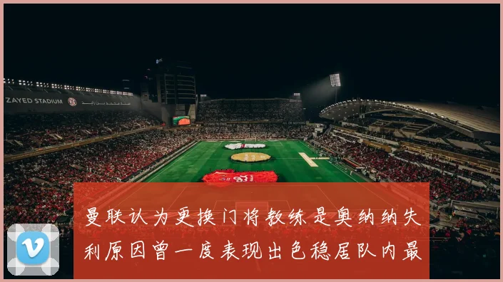 曼联认为更换门将教练是奥纳纳失利原因曾一度表现出色稳居队内最佳