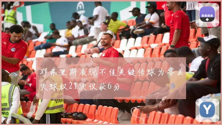 邓弗里斯表现不佳关键传球为零丢失球权21次仅获6分