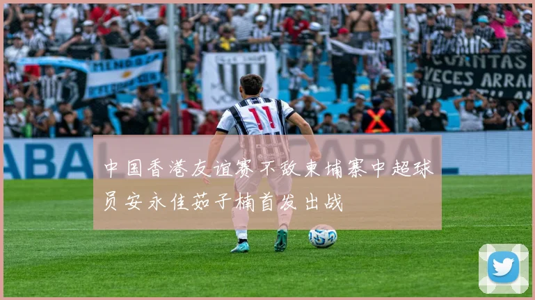 中国香港友谊赛不敌柬埔寨中超球员安永佳茹子楠首发出战