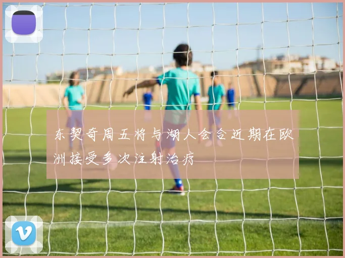 东契奇周五将与湖人会合近期在欧洲接受多次注射治疗