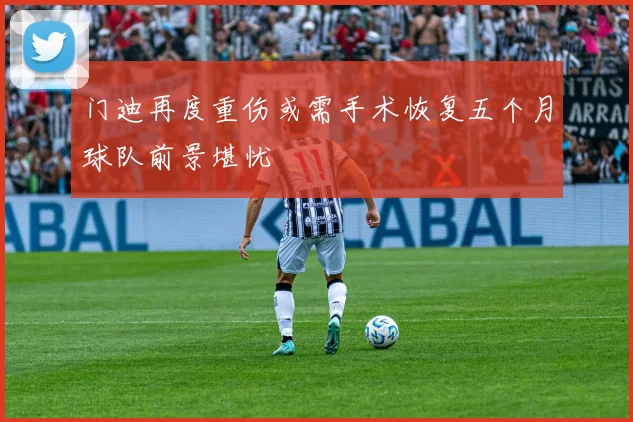 门迪再度重伤或需手术恢复五个月球队前景堪忧