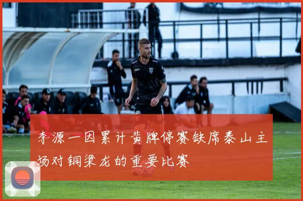 李源一因累计黄牌停赛缺席泰山主场对铜梁龙的重要比赛