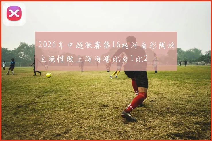 2026年中超联赛第16轮河南彩陶坊主场惜败上海海港比分1比2