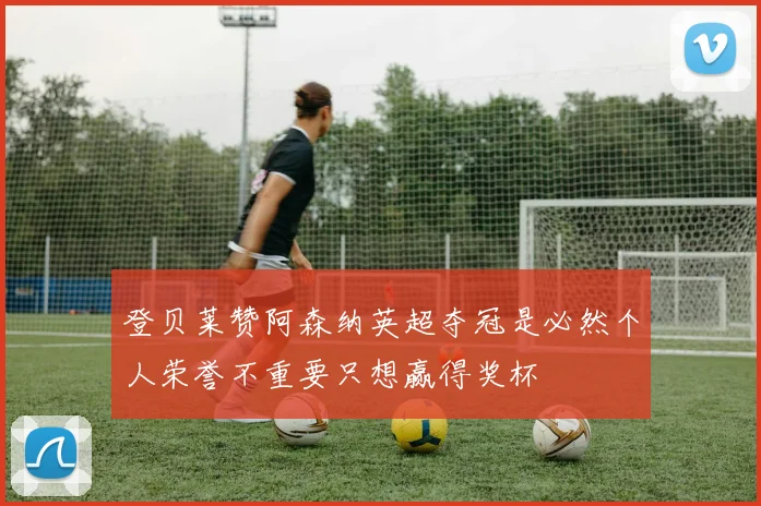 登贝莱赞阿森纳英超夺冠是必然个人荣誉不重要只想赢得奖杯