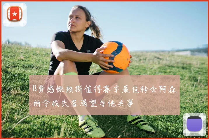 B费感慨赖斯值得赛季最佳转会阿森纳令我失落渴望与他共事