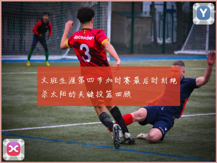 文班生涯第四节加时赛最后时刻绝杀太阳的关键投篮回顾