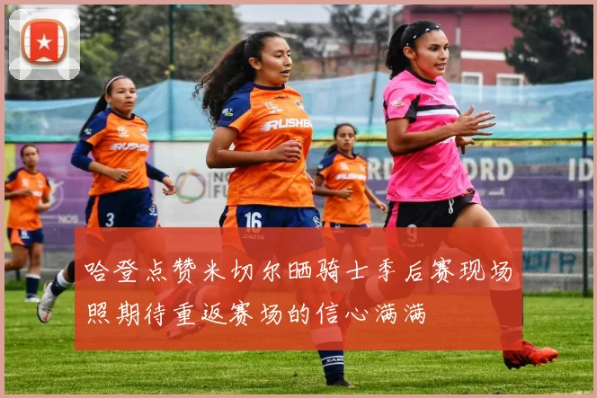 哈登点赞米切尔晒骑士季后赛现场照期待重返赛场的信心满满