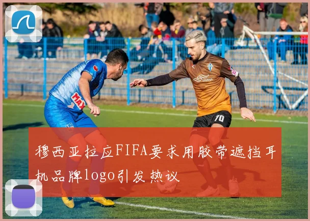 穆西亚拉应FIFA要求用胶带遮挡耳机品牌logo引发热议
