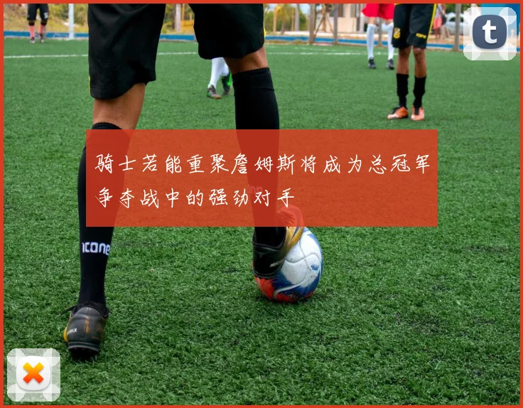 骑士若能重聚詹姆斯将成为总冠军争夺战中的强劲对手