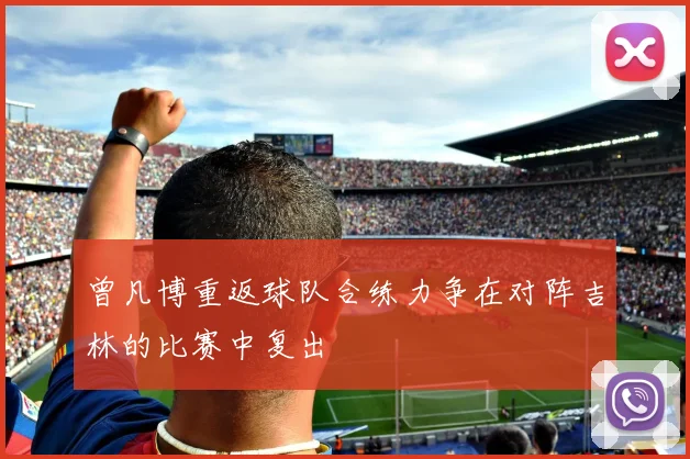曾凡博重返球队合练力争在对阵吉林的比赛中复出