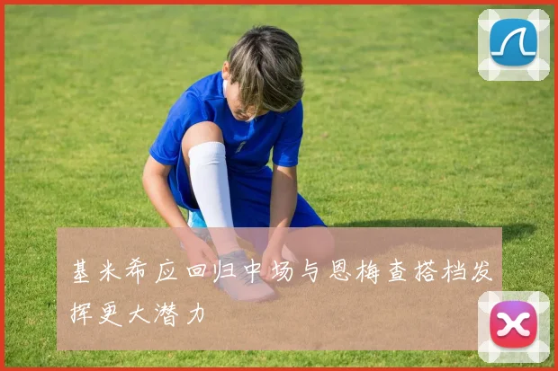 基米希应回归中场与恩梅查搭档发挥更大潜力