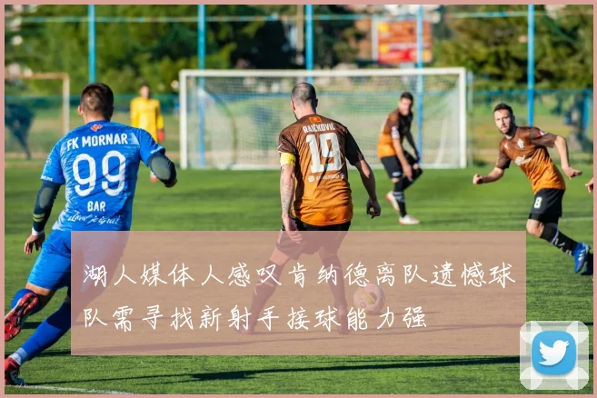 湖人媒体人感叹肯纳德离队遗憾球队需寻找新射手接球能力强