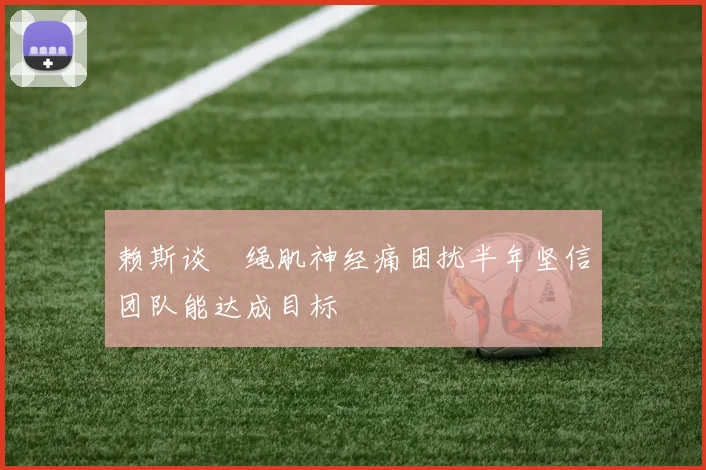 赖斯谈腘绳肌神经痛困扰半年坚信团队能达成目标