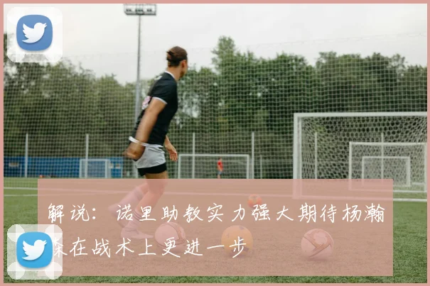 解说：诺里助教实力强大期待杨瀚森在战术上更进一步