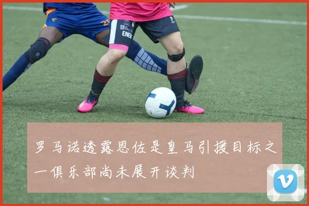 罗马诺透露恩佐是皇马引援目标之一俱乐部尚未展开谈判