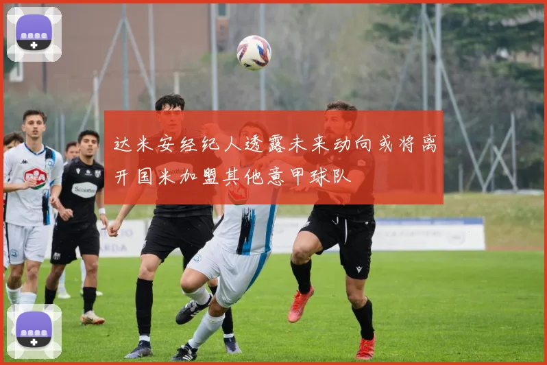 达米安经纪人透露未来动向或将离开国米加盟其他意甲球队