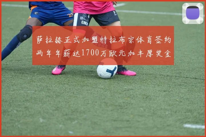 萨拉赫正式加盟特拉布宗体育签约两年年薪达1700万欧元加丰厚奖金