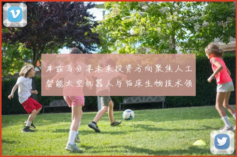 库兹马分享未来投资方向聚焦人工智能太空机器人与临床生物技术领域