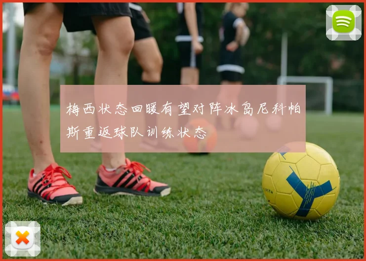 梅西状态回暖有望对阵冰岛尼科帕斯重返球队训练状态