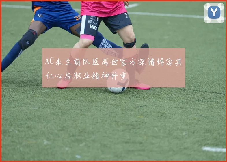 AC米兰前队医离世官方深情悼念其仁心与职业精神并重