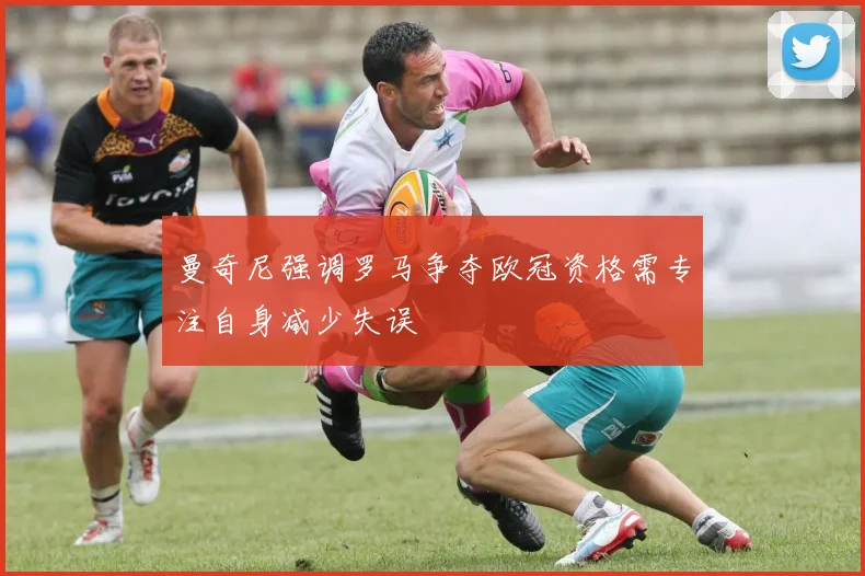 曼奇尼强调罗马争夺欧冠资格需专注自身减少失误