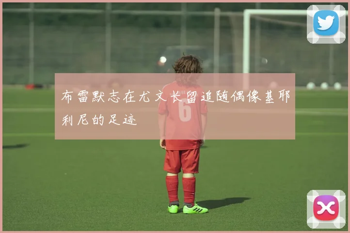 布雷默志在尤文长留追随偶像基耶利尼的足迹