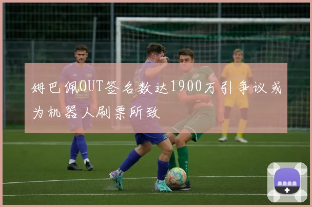 姆巴佩OUT签名数达1900万引争议或为机器人刷票所致