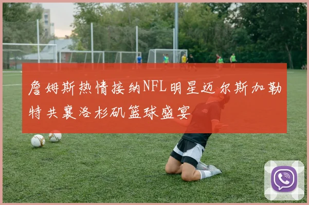 詹姆斯热情接纳NFL明星迈尔斯加勒特共襄洛杉矶篮球盛宴