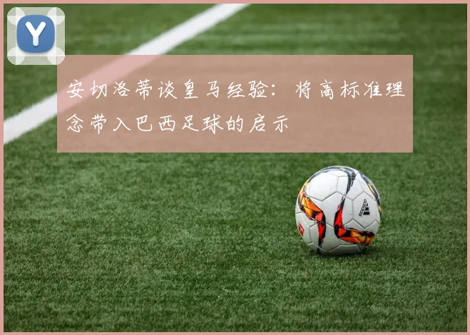 安切洛蒂谈皇马经验：将高标准理念带入巴西足球的启示