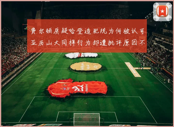 费尔顿质疑哈登造犯规为何被认可亚历山大同样行为却遭批评原因不明