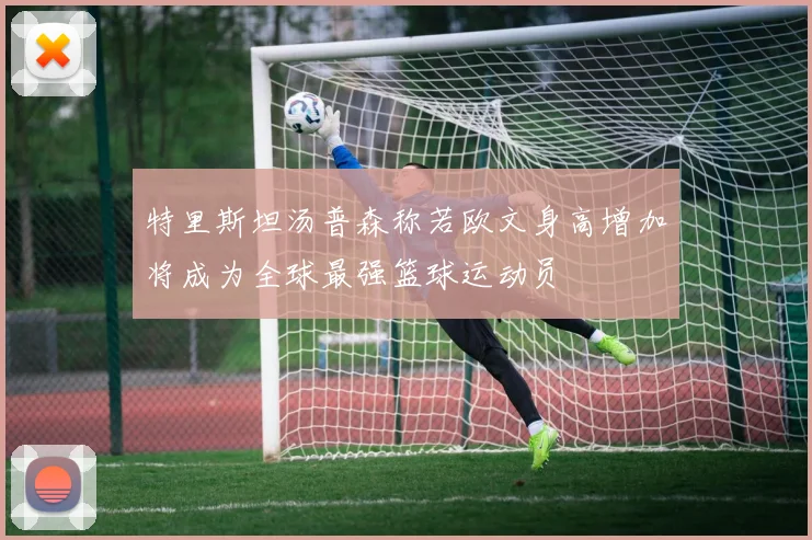 特里斯坦汤普森称若欧文身高增加将成为全球最强篮球运动员