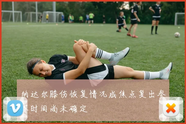 纳达尔膝伤恢复情况成焦点复出参赛时间尚未确定