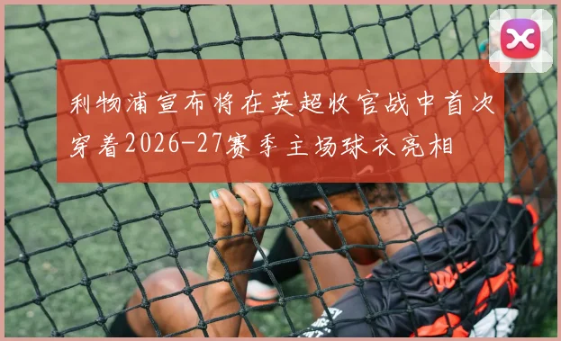 利物浦宣布将在英超收官战中首次穿着2026-27赛季主场球衣亮相
