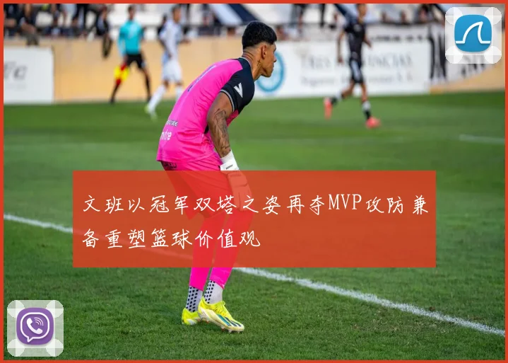 文班以冠军双塔之姿再夺MVP攻防兼备重塑篮球价值观